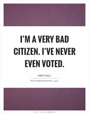 I’m a very bad citizen. I’ve never even voted Picture Quote #1