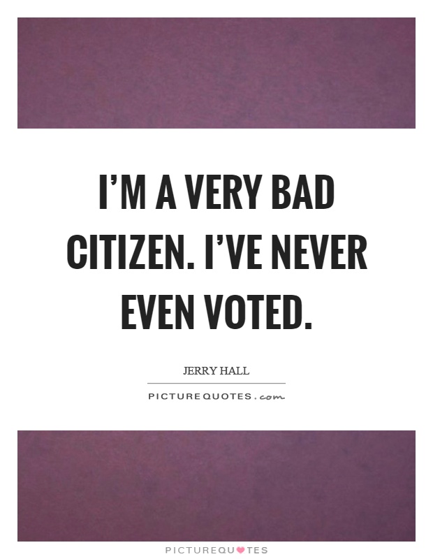 I'm a very bad citizen. I've never even voted Picture Quote #1