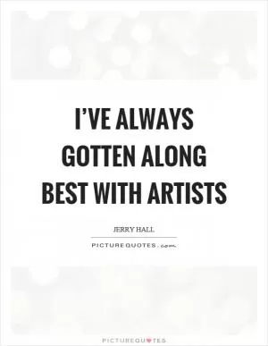 I’ve always gotten along best with artists Picture Quote #1