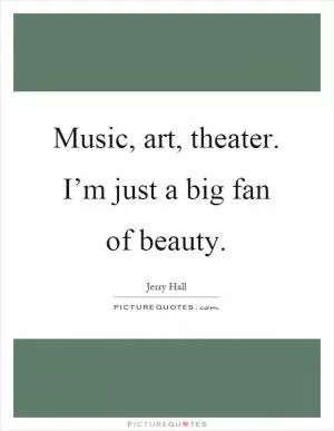 Music, art, theater. I’m just a big fan of beauty Picture Quote #1