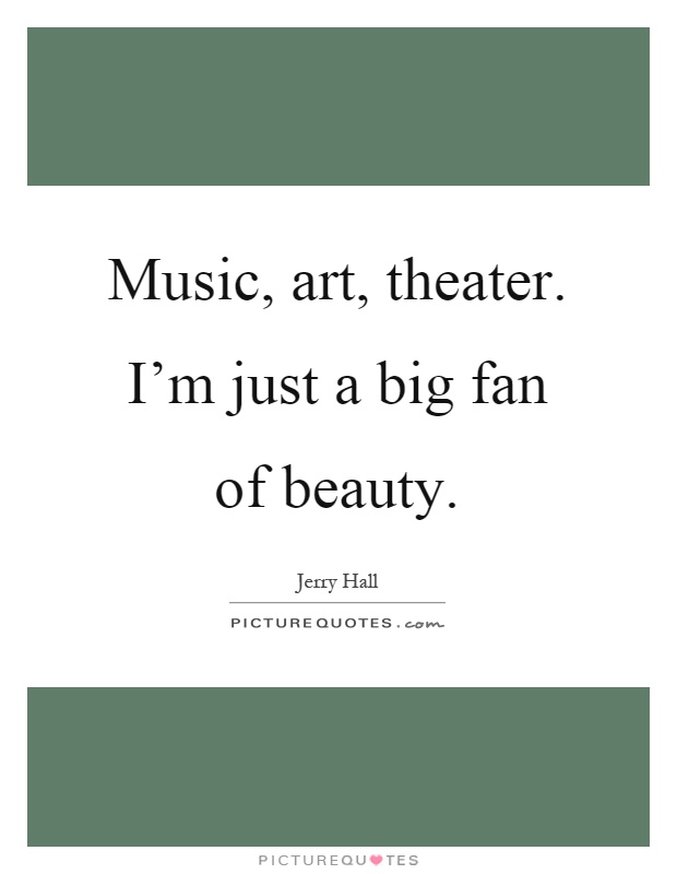Music, art, theater. I'm just a big fan of beauty Picture Quote #1