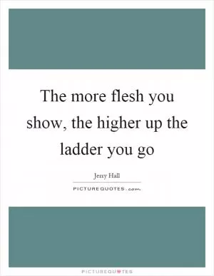 The more flesh you show, the higher up the ladder you go Picture Quote #1