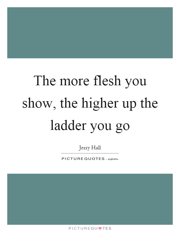 The more flesh you show, the higher up the ladder you go Picture Quote #1