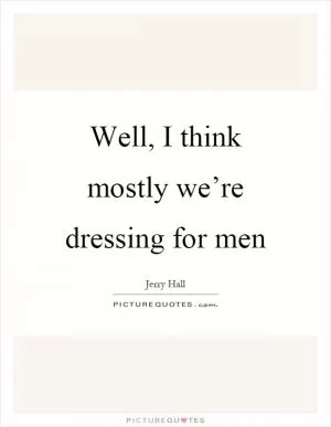 Well, I think mostly we’re dressing for men Picture Quote #1