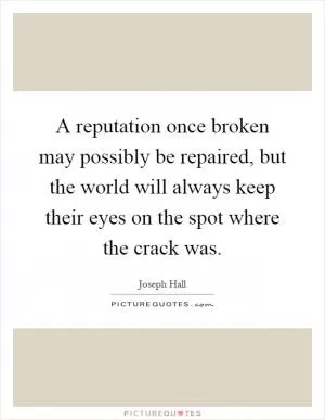 A reputation once broken may possibly be repaired, but the world will always keep their eyes on the spot where the crack was Picture Quote #1