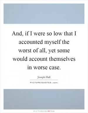 And, if I were so low that I accounted myself the worst of all, yet some would account themselves in worse case Picture Quote #1