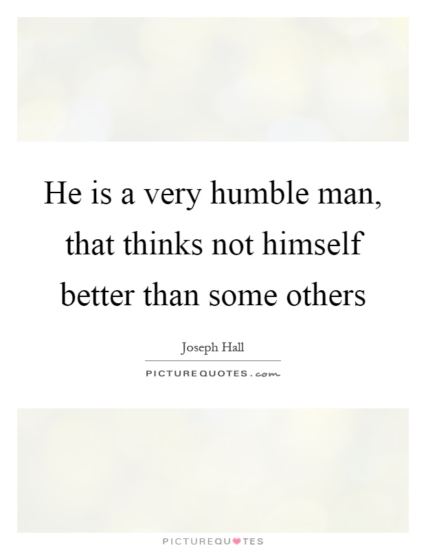 He is a very humble man, that thinks not himself better than some others Picture Quote #1