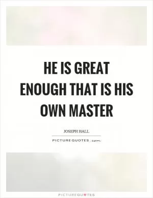He is great enough that is his own master Picture Quote #1