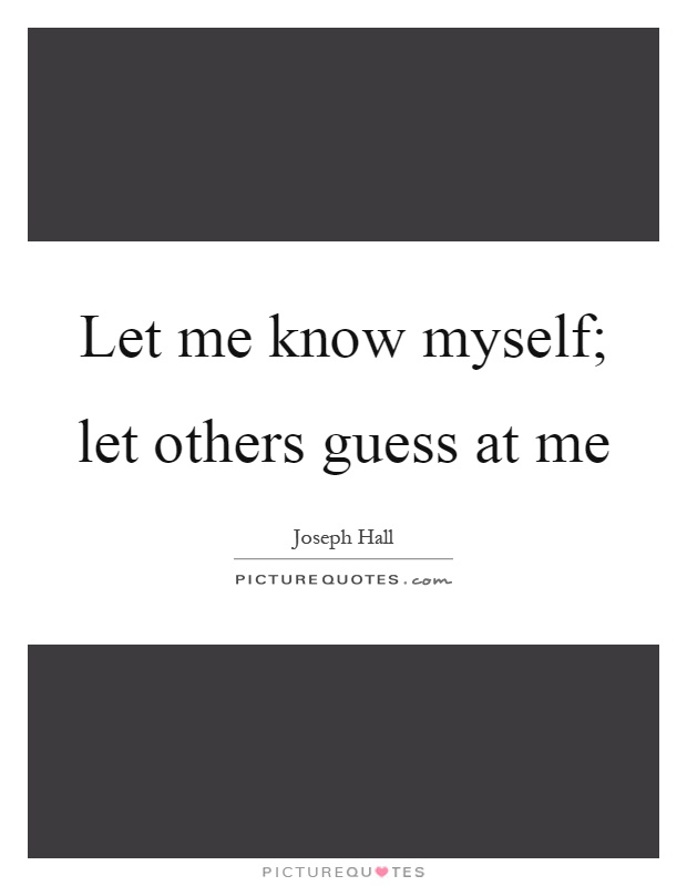 Let me know myself; let others guess at me Picture Quote #1