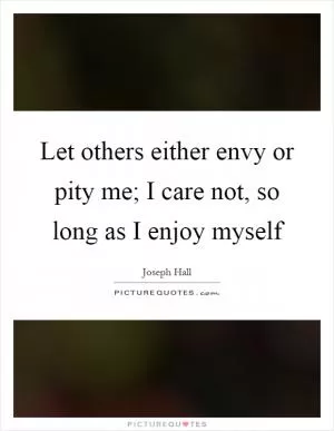 Let others either envy or pity me; I care not, so long as I enjoy myself Picture Quote #1