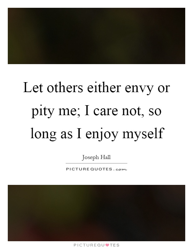 Let others either envy or pity me; I care not, so long as I enjoy myself Picture Quote #1