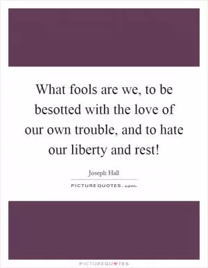 What fools are we, to be besotted with the love of our own trouble, and to hate our liberty and rest! Picture Quote #1
