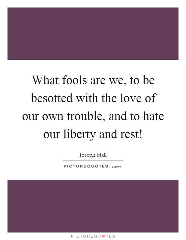 What fools are we, to be besotted with the love of our own trouble, and to hate our liberty and rest! Picture Quote #1