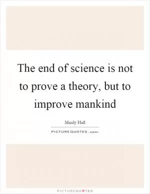 The end of science is not to prove a theory, but to improve mankind Picture Quote #1