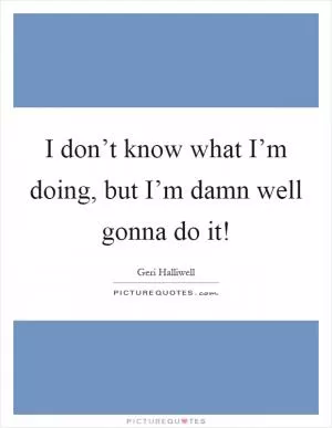 I don’t know what I’m doing, but I’m damn well gonna do it! Picture Quote #1