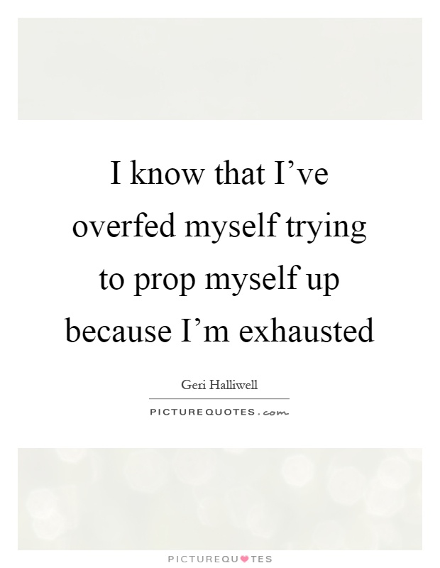 I know that I've overfed myself trying to prop myself up because I'm exhausted Picture Quote #1