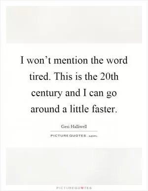 I won’t mention the word tired. This is the 20th century and I can go around a little faster Picture Quote #1