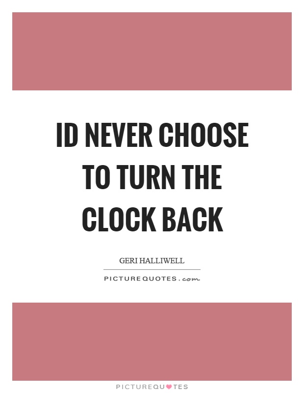 Id never choose to turn the clock back Picture Quote #1