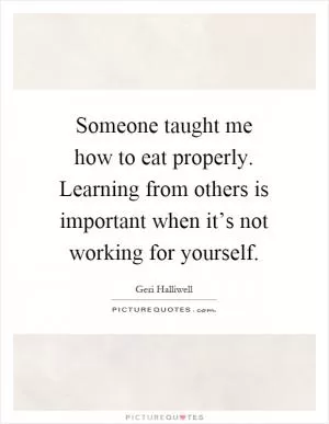 Someone taught me how to eat properly. Learning from others is important when it’s not working for yourself Picture Quote #1