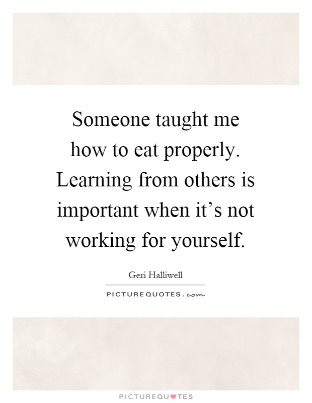 Someone taught me how to eat properly. Learning from others is important when it's not working for yourself Picture Quote #1