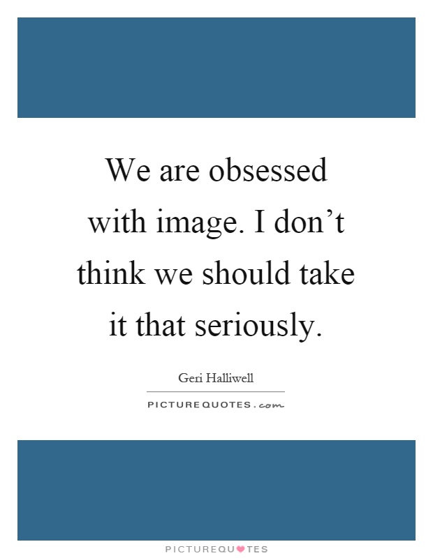 We are obsessed with image. I don't think we should take it that seriously Picture Quote #1
