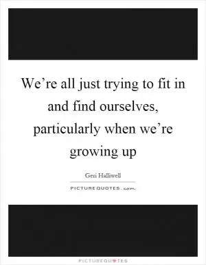 We’re all just trying to fit in and find ourselves, particularly when we’re growing up Picture Quote #1