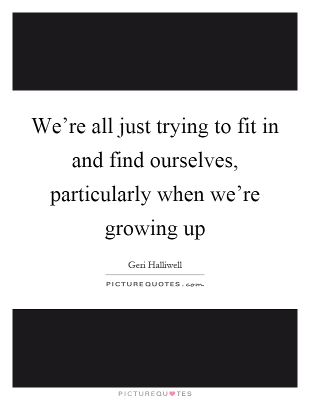 We're all just trying to fit in and find ourselves, particularly when we're growing up Picture Quote #1