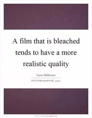 A film that is bleached tends to have a more realistic quality Picture Quote #1