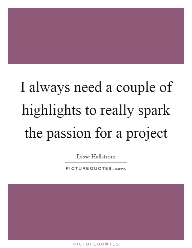 I always need a couple of highlights to really spark the passion for a project Picture Quote #1