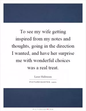 To see my wife getting inspired from my notes and thoughts, going in the direction I wanted, and have her surprise me with wonderful choices was a real treat Picture Quote #1