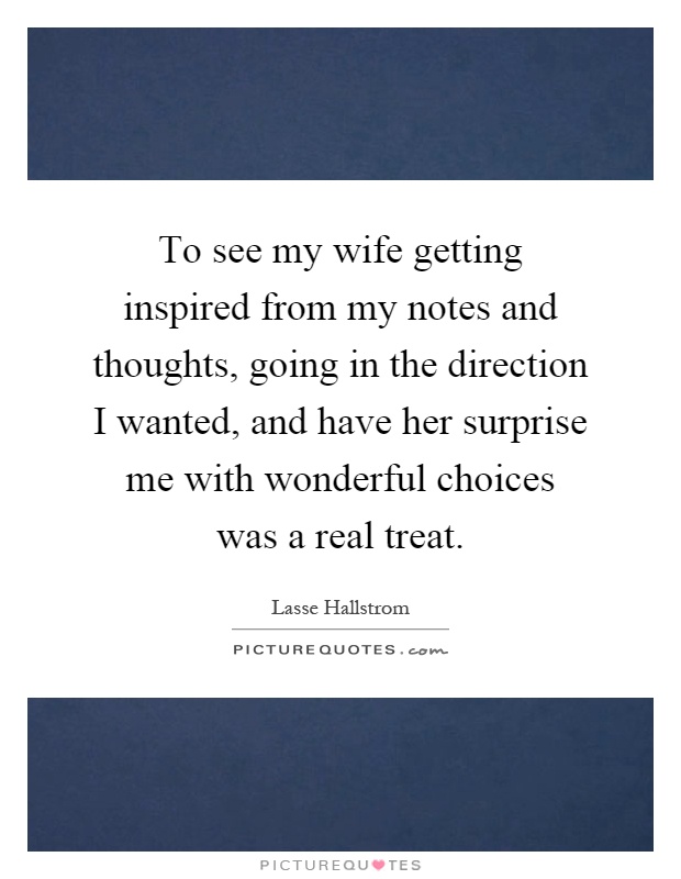 To see my wife getting inspired from my notes and thoughts, going in the direction I wanted, and have her surprise me with wonderful choices was a real treat Picture Quote #1