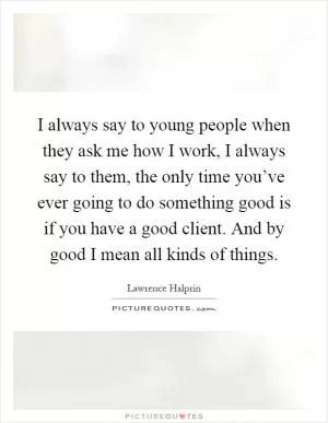 I always say to young people when they ask me how I work, I always say to them, the only time you’ve ever going to do something good is if you have a good client. And by good I mean all kinds of things Picture Quote #1