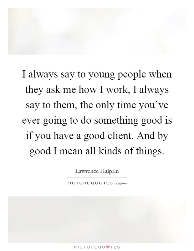 I always say to young people when they ask me how I work, I always say to them, the only time you've ever going to do something good is if you have a good client. And by good I mean all kinds of things Picture Quote #1