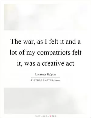 The war, as I felt it and a lot of my compatriots felt it, was a creative act Picture Quote #1