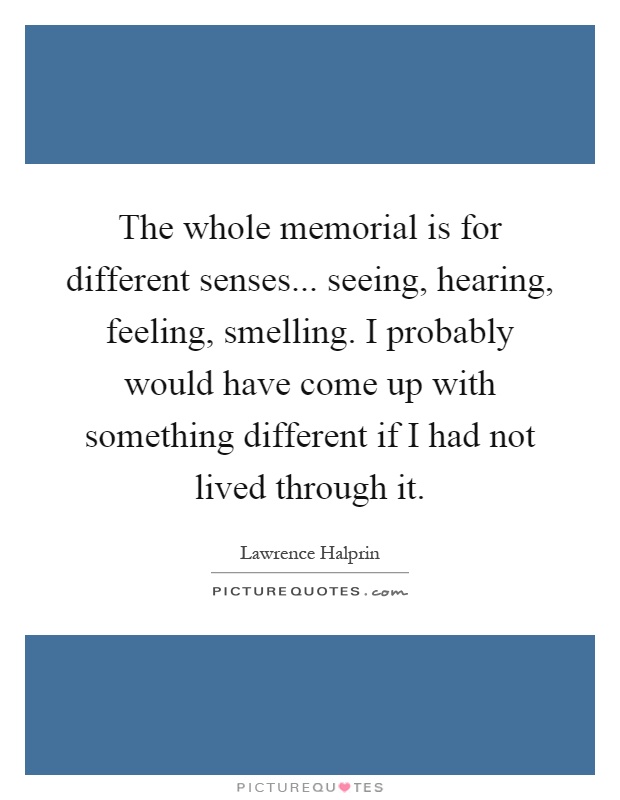 The whole memorial is for different senses... seeing, hearing, feeling, smelling. I probably would have come up with something different if I had not lived through it Picture Quote #1