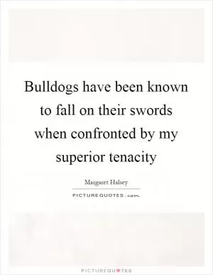 Bulldogs have been known to fall on their swords when confronted by my superior tenacity Picture Quote #1