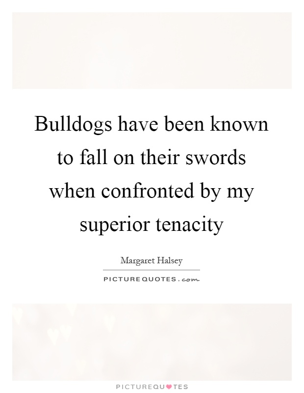Bulldogs have been known to fall on their swords when confronted by my superior tenacity Picture Quote #1