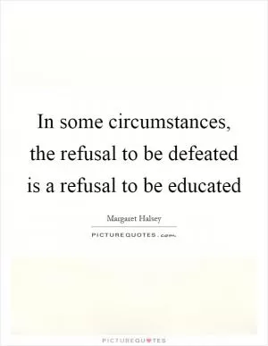 In some circumstances, the refusal to be defeated is a refusal to be educated Picture Quote #1