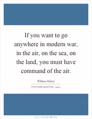 If you want to go anywhere in modern war, in the air, on the sea, on the land, you must have command of the air Picture Quote #1
