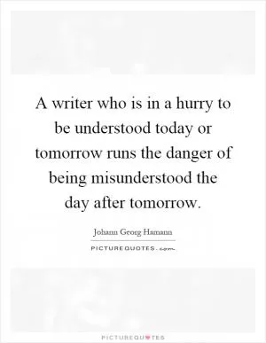 A writer who is in a hurry to be understood today or tomorrow runs the danger of being misunderstood the day after tomorrow Picture Quote #1