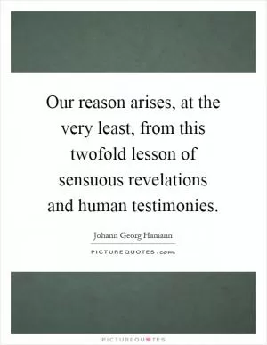 Our reason arises, at the very least, from this twofold lesson of sensuous revelations and human testimonies Picture Quote #1