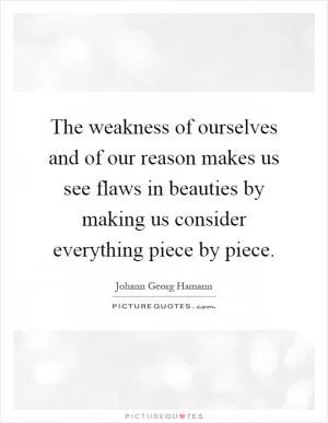 The weakness of ourselves and of our reason makes us see flaws in beauties by making us consider everything piece by piece Picture Quote #1