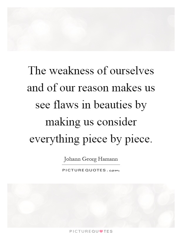 The weakness of ourselves and of our reason makes us see flaws in beauties by making us consider everything piece by piece Picture Quote #1