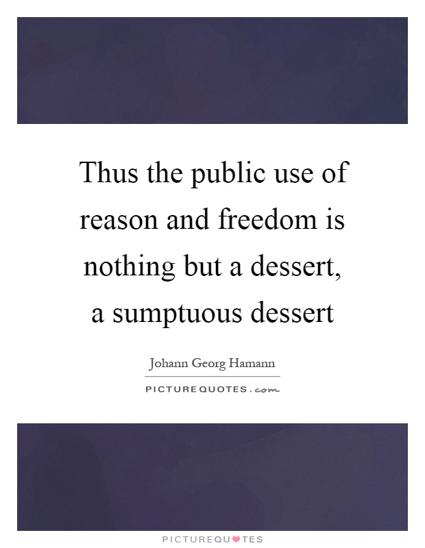 Thus the public use of reason and freedom is nothing but a dessert, a sumptuous dessert Picture Quote #1