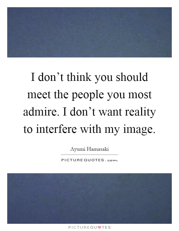 I don't think you should meet the people you most admire. I don't want reality to interfere with my image Picture Quote #1