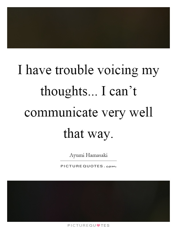 I have trouble voicing my thoughts... I can't communicate very well that way Picture Quote #1