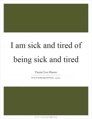 I am sick and tired of being sick and tired Picture Quote #1