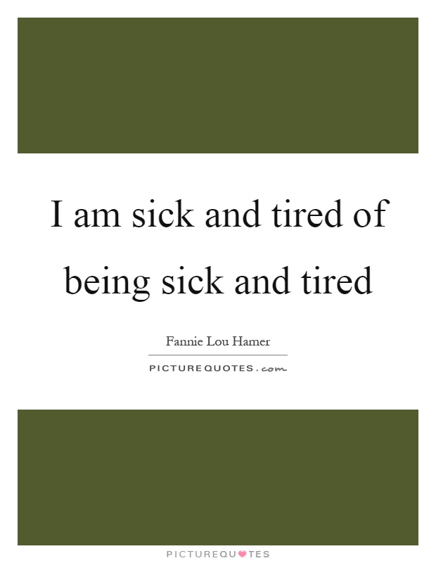 I am sick and tired of being sick and tired Picture Quote #1