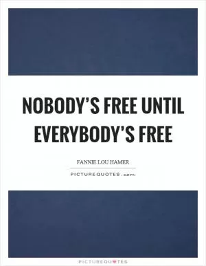 Nobody’s free until everybody’s free Picture Quote #1
