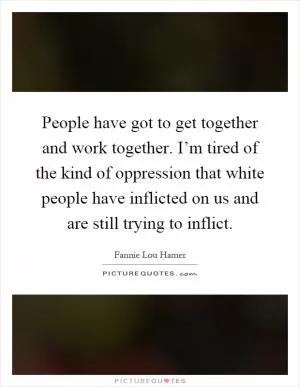 People have got to get together and work together. I’m tired of the kind of oppression that white people have inflicted on us and are still trying to inflict Picture Quote #1
